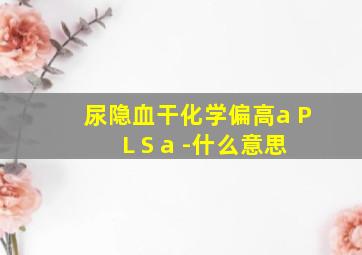 尿隐血干化学偏高a P L S a -什么意思